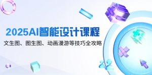2025AI智能设计课程,文生图、图生图、动画漫游等技巧全攻略-琴书聊项目
