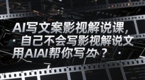 AI写文案影视解说课，自己不会写影视解说文案怎么办？用AI帮你写-琴书聊项目