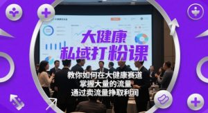 大健康私域打粉课，​教你如何在大健康赛道，掌握大量的流量，通过卖流量挣取利润-琴书聊项目