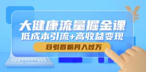 大健康流量掘金课,低成本引流+高收益变现,日引百粉月入过万-琴书聊项目