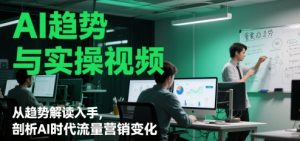 AI趋势与实操视频，从趋势解读入手，剖析AI时代流量营销变化-琴书聊项目