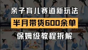 AI亲子育儿赛道新玩法，新号半个月带货600多单，保姆级教程拆解-琴书聊项目