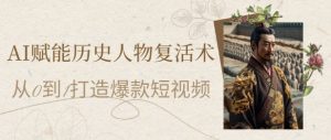 AI赋能历史人物复活术：从0到1打造爆款短视频，7天涨粉10W，小白也能月入过1W-琴书聊项目