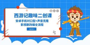 西游记趣味二创课,安卓手机对口型+声音克隆,影视剧改编全流程-琴书聊项目