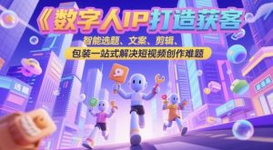 数字人IP打造获客变现实操课，智能选题、文案、剪辑、包装一站式解决短视频创作难题-琴书聊项目