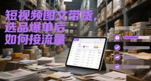 短视频图文带货，选品爆单后如何接流量-琴书聊项目