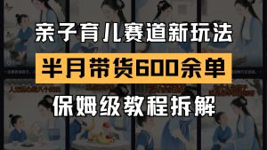 AI亲子育儿赛道新玩法 新号半个月带货600多单 保姆级教程拆解-琴书聊项目