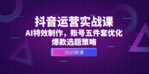 抖音运营实战课,AI特效制作,账号五件套优化,爆款选题策略-琴书聊项目