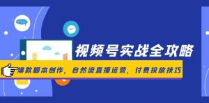 视频号实战全攻略,爆款脚本创作,自然流直播运营,付费投放技巧-琴书聊项目