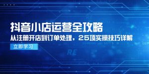 抖音小店运营全攻略，从注册开店到订单处理，25项实操技巧详解-琴书聊项目
