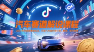 汽车赛道解说课程，2025年抖音新赛道玩法，可加入抖音伙伴计划，精选，签约独家-琴书聊项目