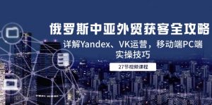 俄罗斯中亚外贸获客全攻略，详解Yandex、VK运营，移动端PC端实操技巧-琴书聊项目