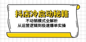 抖店冷启动秘籍：不动销模式全解析，从运营逻辑到极速爆单实操-琴书聊项目