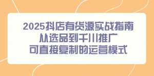 2025抖店有货源实战指南，从选品到千川推广，可直接复制的运营模式-琴书聊项目
