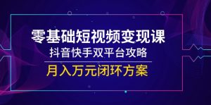 零基础短视频变现课，抖音快手双平台攻略，月入万元闭环方案-琴书聊项目