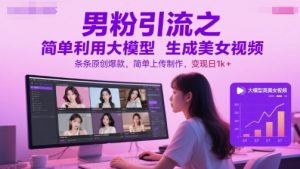 男粉引流之简单利用大模型生成美女视频，条条原创爆款，简单上传制作，变现日1k+-琴书聊项目