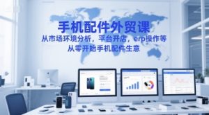 手机配件外贸课，从市场环境分析，平台开店，erp操作等，从零开始手机配件生意-琴书聊项目