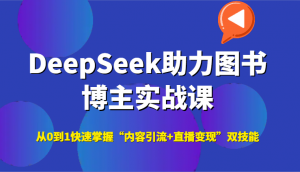 DeepSeek助力图书博主实战课,从0到1快速掌握“内容引流+直播变现”双技能-琴书聊项目