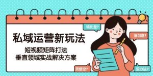 私域运营新玩法,短视频矩阵打法,垂直领域实战解决方案(更新6月)-琴书聊项目