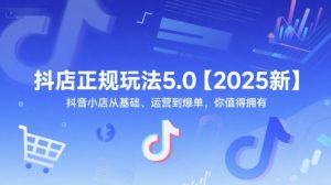 抖店正规玩法5.0【2025新】抖音小店从基础、运营到爆单，你值得拥有-琴书聊项目