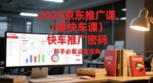 2025京东推广课(原快车课)解锁京东快车推广密码，新手必看运营宝典-琴书聊项目