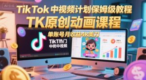 TikTok中视频计划保姆级教程，TK原创动画课程，单账号月收益4k美刀-琴书聊项目