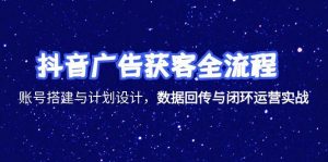 抖音广告获客全流程,账号搭建与计划设计,数据回传与闭环运营实战-琴书聊项目