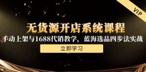无货源开店系统课程，手动上架与1688代销教学，蓝海选品四步法实战-琴书聊项目