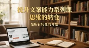 提升文案能力系列课，思维的转变，是所有转变的开始-琴书聊项目