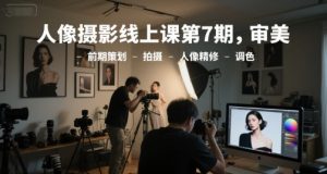 人像摄影线上课第7期，审美-前期策划-拍摄-人像精修-调色-琴书聊项目