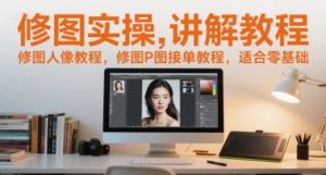 修图实操讲解教程，修图人像教程，修图P图接单教程，适合零基础-琴书聊项目