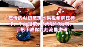 席卷全网！疯传的AI切玻璃水果视频解压神作，千万播放，3天吸10万粉，手把手教你复刻流量密码-琴书聊项目