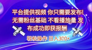 平台提供视频，你只需要发布， 无需粉丝基础，不看播放量，发布成功即获报酬，日入3张【揭秘】-琴书聊项目