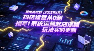 某电商社群【2025年6月】抖店运营从0到1系统运营起店课程，抖店最新玩法实时更新-琴书聊项目