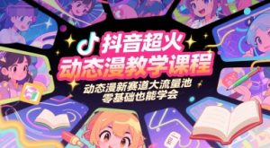 抖音超火动态漫教学课程，动态漫新赛道大流量池，零基础也能学会-琴书聊项目