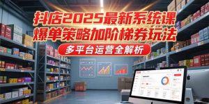 抖店2025最新系统课，爆单策略加阶梯券玩法，多平台运营全解析-琴书聊项目