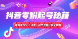 抖音零粉起号秘籍,电商带货5+1话术,自然流量获取实操流程-琴书聊项目