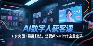 AI数字人获客课，6步突围+霸屏打法，短视频5.0时代流量密码-琴书聊项目