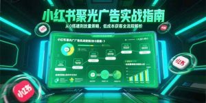 小红书聚光广告实战指南，从0搭建到放量策略，低成本获客全流程解析-琴书聊项目