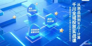 千川全域投放实战课，从测品到ROI计算，掌握短视频+直播全链路投放技巧-琴书聊项目