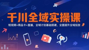 千川全域实操课，短视频+商品卡+直播，全域计划基础搭建，全面提升全域投放-琴书聊项目