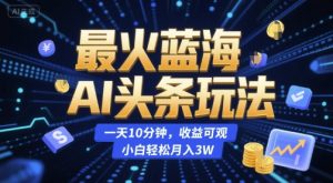 最火蓝海AI头条玩法，一天10分钟，收益可观，小白轻松月入3W【揭秘】-琴书聊项目