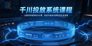 千川投放系统课程，从账号标签到ROI计算，包含冷启动与素材优化全流程-琴书聊项目