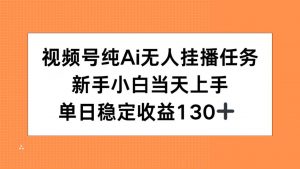 视频号纯AI无人挂播任务，新手小白当天上手，单日稳定收益130+-琴书聊项目