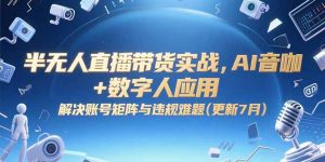 半无人直播带货实战，AI音咖+数字人应用 解决账号矩阵与违规难题(更新7月-琴书聊项目