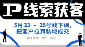 IP线索获客5月23-25号线下课，把客户拉到私域成交(录音+课件+笔记)-琴书聊项目