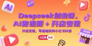 Deepseek创业课，AI做视频+开店变现，零基础玩转小红书抖音-琴书聊项目