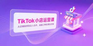 TikTok小店运营课，从店铺装修到达人合作，涵盖订单处理全流程-琴书聊项目