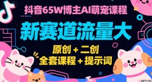 抖音65W博主AI萌宠课程，新赛道流量大，原创+二创，全套课程+提示词-琴书聊项目
