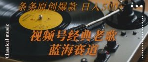 视频号经典老歌,蓝海赛道,日入5张+ 条条原创爆款【揭秘】-琴书聊项目
